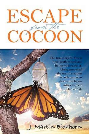 Escape from the Cocoon: The true story of how a near-death experience in the wilderness of Alaska propelled the transformation of one man who despised religion into a warrior for Christ. de J Martin Eichhorn