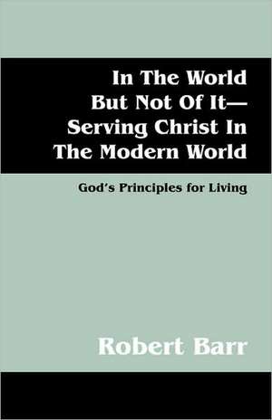 In The World But Not Of It-Serving Christ In The Modern World: God's Principles for Living de Robert Barr