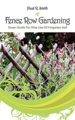 Fence Row Gardening: Green Guide for Wise Use of Forgotten Soil de Paul R. Smith