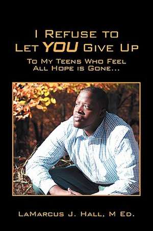 I Refuse to Let YOU Give Up: To My Teens Who Feel All Hope is Gone... de LaMarcus J Hall M Ed.