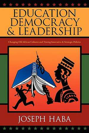 Education, Democracy & Leadership: Changing Old African Cultures and Timing Innovative & Strategic Policies de Joseph Haba