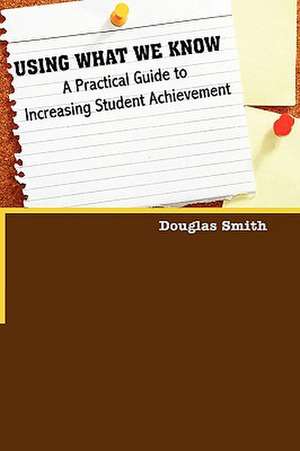 Using What We Know: A Practical Guide to Increasing Student Achievement de Douglas W. Smith