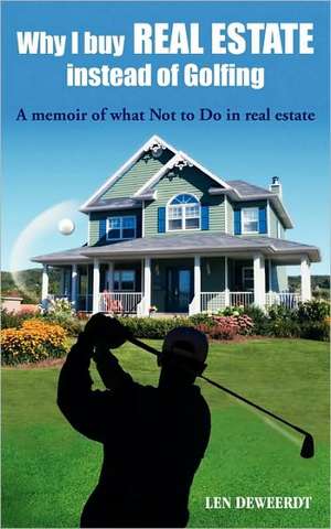 Why I Buy Real Estate Instead of Golfing: A memoir of what not to do in real estate de Len DeWeerdt