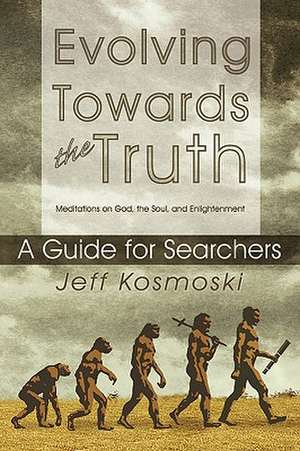 Evolving Towards the Truth: Meditations on God, the Soul and Enlightenment--A Guide for Searchers de Jeff Kosmoski