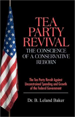 Tea Party Revival: The Tea Party Revolt Against Unconstrained Spending and Growth of the Federal de B. Leland Baker