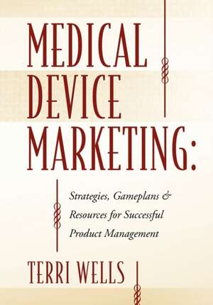 Medical Device Marketing: Strategies, Gameplans & Resources for Successful Product Management de Terri Wells