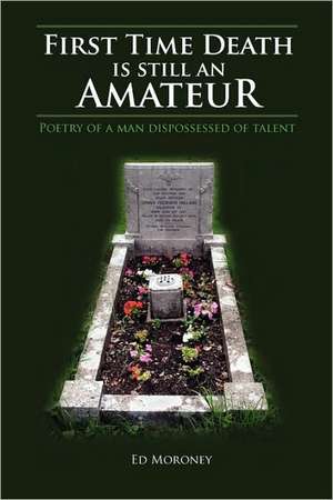 First Time Death is Still an Amateur: Poetry of a Man Dispossessed of Talent de Ed Moroney