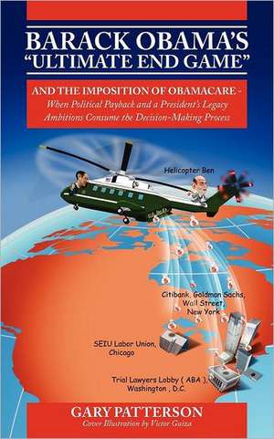 Barack Obama's Ultimate End Game: And the Imposition of Obamacare - When Political Payback and a President's Legacy Ambitions Consume the Decision-M de Gary Patterson