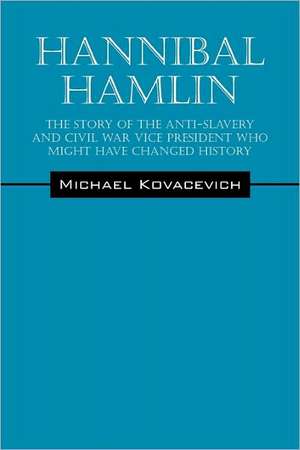 Hannibal Hamlin: The Story of the Anti-Slavery and Civil War Vice-President Who Might Have Changed History de Michael Kovacevich