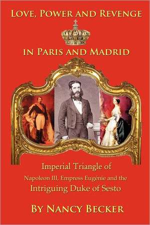 Imperial Triangle of Napoleon III, Empress Eugenie and the Intriguing Duke of Sesto: Love, Power and Revenge in Old Paris and Madrid de Nancy Becker