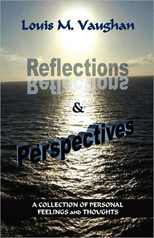 Reflections and Perspectives: A Collection of Personal Feelings and Thoughts de Louis M Vaughan