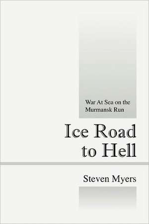 Ice Road to Hell: War At Sea on the Murmansk Run de Steven Myers