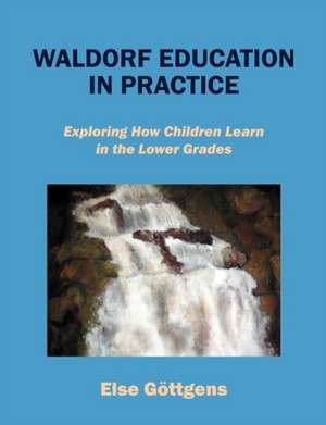 Waldorf Education in Practice: Exploring How Children Learn in the Lower Grades de Else Göttgens