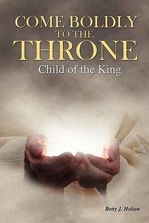 Come Boldly to the Throne: Child of the King de Betty J. Holton