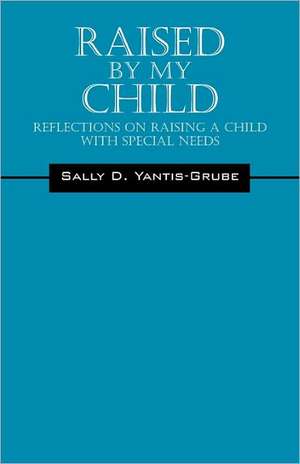 Raised by My Child: Reflections on Raising a Child with Special Needs de Sally D Yantis-Grube