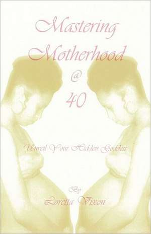 Mastering Motherhood @ Forty: Unveil Your Hidden Goddess de Loretta Vixon