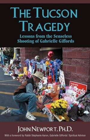 The Tucson Tragedy: Lessons from the Senseless Shooting of Gabrielle Giffords de Ph. D. John Newport