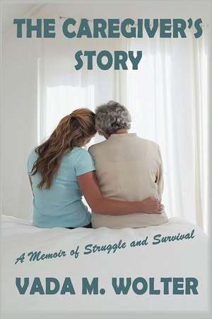 The Caregiver's Story: A Memoir of Struggle and Survival de Vada M. Wolter