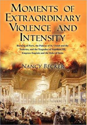 Moments of Extraordinary Violence and Intensity: Burning of Paris, the Palaces of St. Cloud and the Tuileries, and the Tragedies of Napoleon III, Empr de Nancy Becker