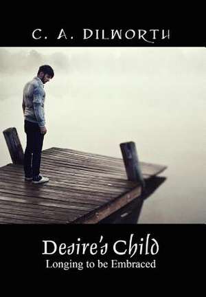 Desire's Child: Longing to Be Embraced de C. A. Dilworth