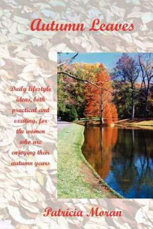 Autumn Leaves: Daily Lifestyles Ideas, Both Practical and Exciting, for the Women Who Are Enjoying Their Autumn Years de Patricia Moran