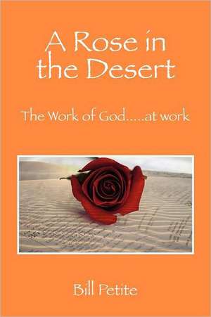 A Rose in the Desert: The Work of God...at Work de Bill Petite