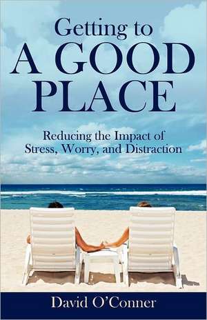 Getting to a Good Place: Reducing the Impact of Stress, Worry, and Distraction de David O'Conner