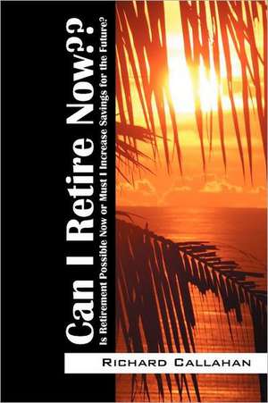 Can I Retire Now: Is Retirement Possible Now or Must I Increase Savings for the Future? de Richard Callahan