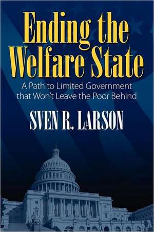 Ending the Welfare State: A Path to Limited Government That Won't Leave the Poor Behind de Sven R. Dr Larson