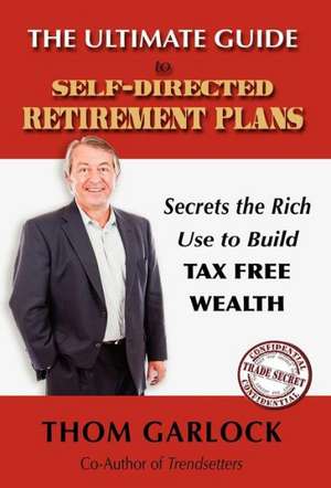 The Ultimate Guide to Self-Directed Retirement Plans: Secrets the Rich Use to Build Tax Free Wealth de Thom Garlock