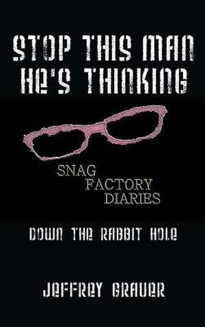 Stop This Man He's Thinking the Snag Factory Diaries: Down the Rabbit Hole de Jeffrey Grauer