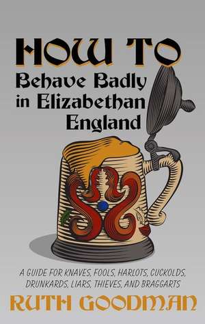 How to Behave Badly in Elizabethan England: A Guide for Knaves, Fools, Harlots, Cuckolds, Drunkards, Liars, Thieves, and Braggarts de Ruth Goodman