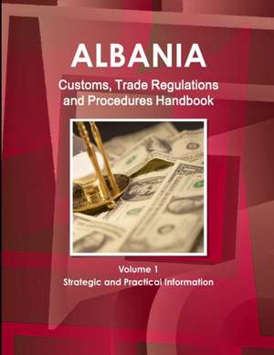 Albania Customs, Trade Regulations and Procedures Handbook Volume 1 Strategic and Practical Information de Inc. Ibp