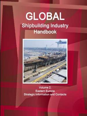 Global Shipbuilding Industry Handbook Volume 2. Eastern Europe - Strategic Information and Contacts de Inc. Ibp