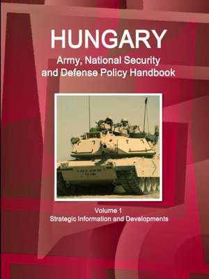 Hungary Army, National Security and Defense Policy Handbook Volume 1 Strategic Information and Developments de IBP. Inc.