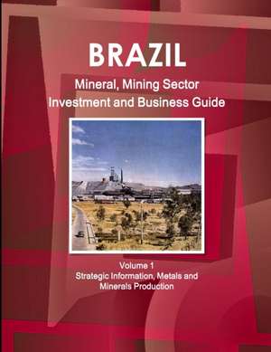 Brazil Mineral, Mining Sector Investment and Business Guide Volume 1 Strategic Information, Metals and Minerals Production de Inc. Ibp