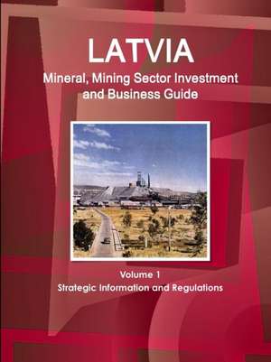 Latvia Mineral, Mining Sector Investment and Business Guide Volume 1 Strategic Information and Regulations de Inc. Ibp