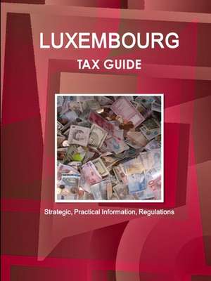 Luxembourg Tax Guide - Strategic, Practical Information, Regulations de Inc. Ibp