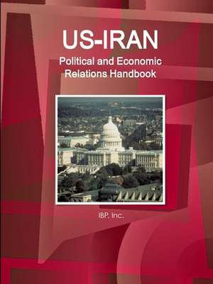 US-Iran Political and Economic Relations Handbook - Strategic information and Developments de Inc. Ibp