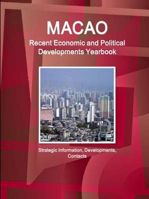 Macao Recent Economic and Political Developments Yearbook - Strategic Information, Developments, Contacts de Ibp Inc