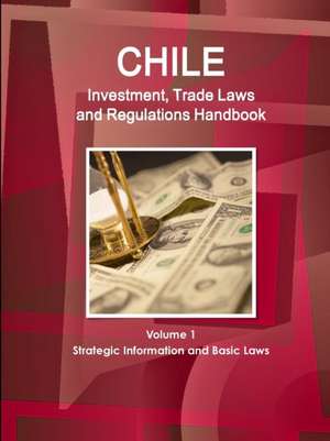 Chile Investment, Trade Laws and Regulations Handbook Volume 1 Strategic Information and Basic Laws de Inc Ibp