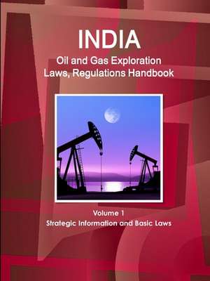 India Oil and Gas Exploration Laws, Regulations Handbook Volume 1 Strategic Information and Basic Laws de Inc. Ibp