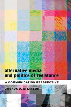 Alternative Media and Politics of Resistance de Joshua D. Atkinson