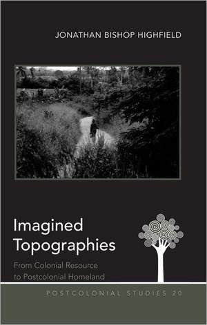 Imagined Topographies: From Colonial Resource to Postcolonial Homeland de Jonathan Bishop Highfield