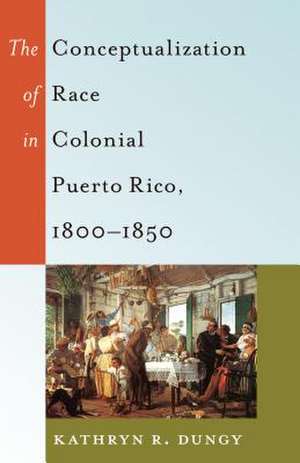 The Conceptualization of Race in Colonial Puerto Rico, 1800-1850 de Kathryn R. Dungy