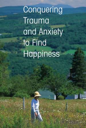 Conquering Trauma and Anxiety to Find Happiness de Ellen P. McShane