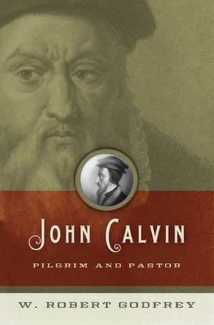 John Calvin – Pilgrim and Pastor de W. Robert Godfrey