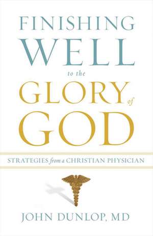 Finishing Well to the Glory of God – Strategies from a Christian Physician de John Dunlop