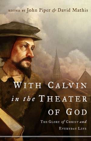 With Calvin in the Theater of God – The Glory of Christ and Everyday Life de John Piper