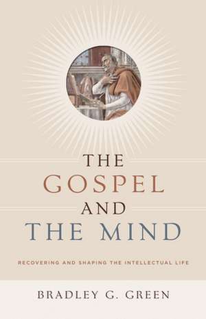 The Gospel and the Mind – Recovering and Shaping the Intellectual Life de Bradley G. Green